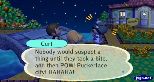 Curt: Nobody would suspect a thing until they took a bite, and then POW! Puckerface city! HAHAHA!