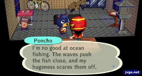 Poncho: I'm no good at ocean fishing. The waves push the fish close, and my hugeness scares them off.