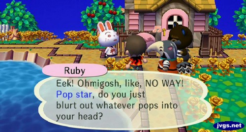 Ruby: Eek! Ohmigosh, like, NO WAY! Pop star, do you just blurt out whatever pops into your head?