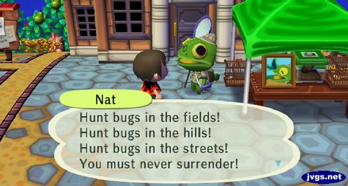 Nat: Hunt bugs in the fields! Hunt bugs in the hills! Hunt bugs in the streets! You must never surrender!