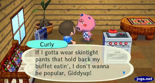 Curly: If I gotta wear skintight pants that hold back my buffet eatin', I don't wanna be popular, giddyup!