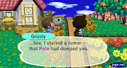 Grizzly: ...See, I started a rumor that Pete had dumped you.