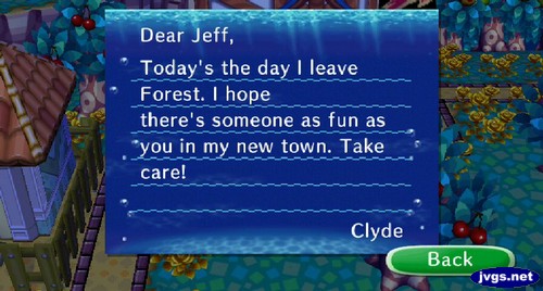 Dear Jeff, Today's the day I leave Forest. I hope there's someone as fun as you in my new town. Take care! -Clyde