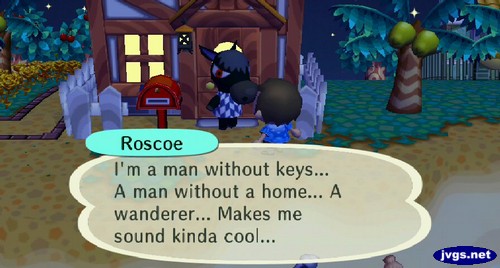 Roscoe: I'm a man without keys... A man without a home... A wanderer... Makes me sound kinda cool...