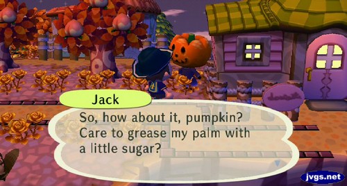 Jack: So, how about it, pumpkin? Care to grease my palm with a little sugar?