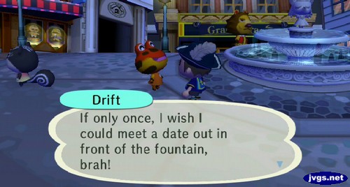 Drift: If only once, I wish I could meet a date out in front of the fountain, brah!