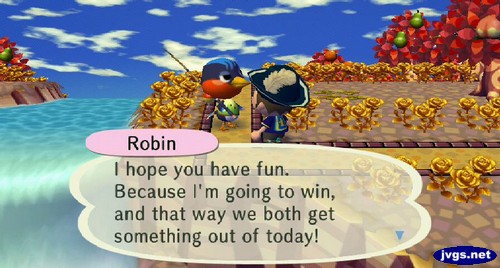 Robin: I hope you have fun. Because I'm going to win, and that way we both get something out of today!