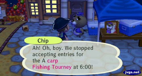 Chip: Ah! Oh, boy. We stopped accepting entries for the A carp Fishing Tourney at 6:00!