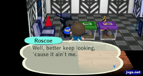 Roscoe: Well, better keep looking, 'cause it ain't me.