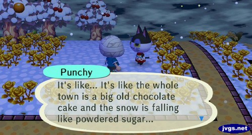 Punchy: It's like... It's like the whole town is a big old chocolate cake and the snow is falling like powdered sugar...