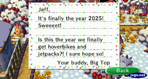 Jeff, It's finally the year 2025! Sweeeet! Is this the year we finally get hoverbikes and jetpacks?! I sure hope so! -Your buddy, Big Top