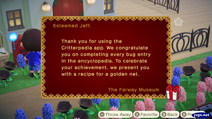 Esteemed Jeff, Thank you for using the Critterpedia app. We congratulate you on completing every bug entry in the encyclopedia. To celebrate your achievement, we present you with a recipe for a golden net. -The Farway Museum