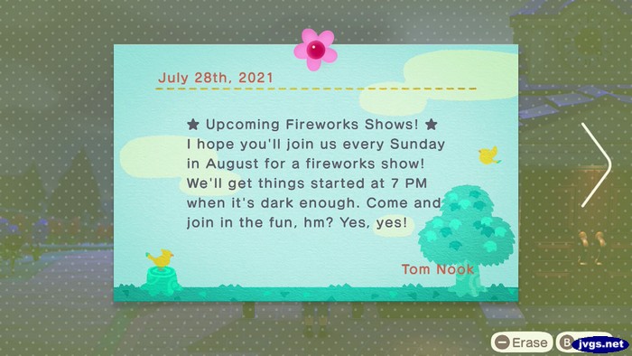 *Upcoming Fireworks Shows!* I hope you'll join us every Sunday in August for a fireworks show! We'll get things started at 7 PM when it's dark enough. Come and join in the fun, hm? Yes, yes! -Tom Nook