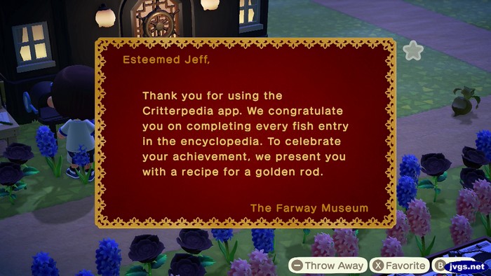 Esteemed Jeff, Thank you for using the Critterpedia app. We congratulate you on completing every fish entry in the encyclopedia. To celebrate your achievement, we present you with a recipe for a golden rod. -The Farway Museum