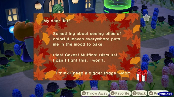 My dear Jeff, Something about seeing piles of colorful leaves everywhere puts me in the mood to bake. Pies! Cakes! Muffins! Biscuits! I can't fight this. I won't. I think I need a bigger fridge. -Mom