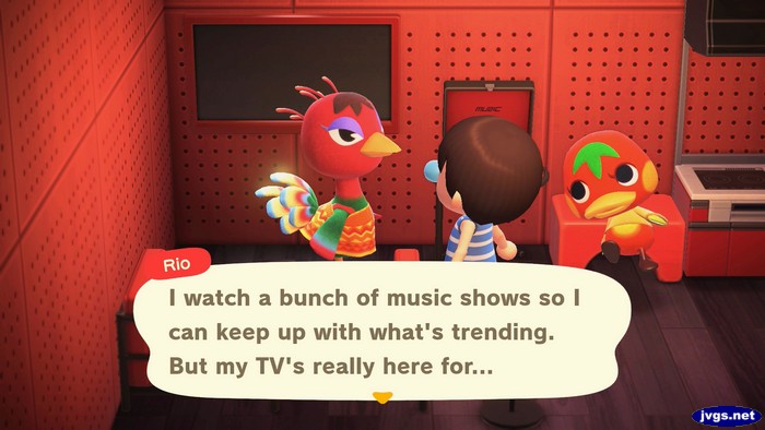 Rio: I watch a bunch of music shows so I can keep up with what's trending. But my TV's really here for...