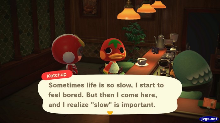 Ketchup: Sometimes life is so slow, I start to feel bored. But then I come here, and I realize slow is important.