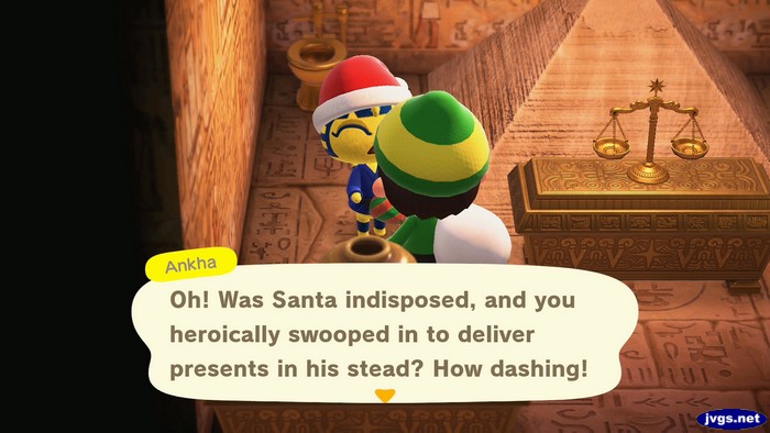 Ankha: Oh! Was Santa indisposed, and you heroically swooped in to deliver presents in his stead? How dashing!