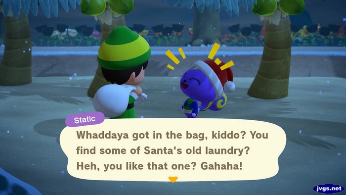 Static: Whaddays got in the bag, kiddo? You find some of Santa's old laundry? Heh, you like that one? Gahaha!