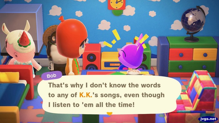 Bob: That's why I don't know the words to any of K.K.'s songs, even though I listen to 'em all the time!