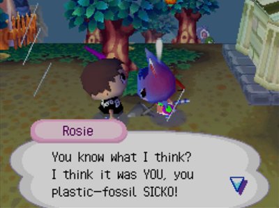 Rosie: You know what I think? I think it was YOU, you plastic-fossil SICKO!
