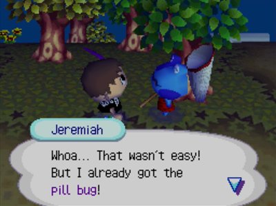 Jeremiah: Whoa... That wasn't easy! But I already got the pill bug!