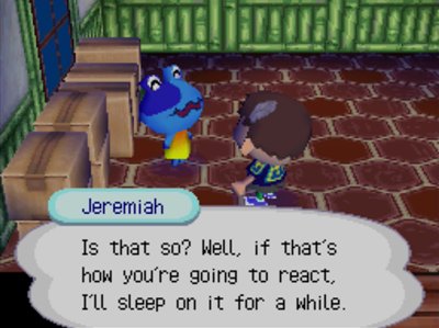 Jeremiah: Is that so? Well, if that's how you're going to react, I'll sleep on it for a while.