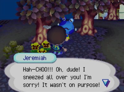 Jeremiah: Hah-CHOO!!! Oh, dude! I sneezed all over you! I'm sorry! It wasn't on purpose!