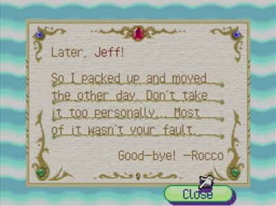 Later, Jeff! So I packed up and moved the other day. Don't take it too personally... Most of it wasn't your fault. Good-bye! -Rocco