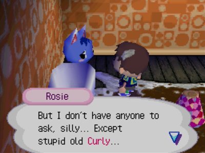 Rosie: But I don't have anyone to ask, silly... Except stupid old Curly...