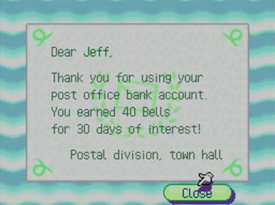 Dear Jeff, Thank you for using your post office bank account. You earned 40 bells for 30 days of interest! -Postal division, town hall