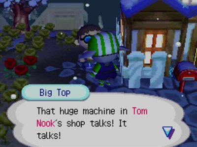 Big Top: That huge machine in Tom Nook's shop talks! It talks!