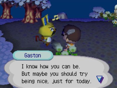 Gaston: I know how you can be. But maybe you should try being nice, just for today.