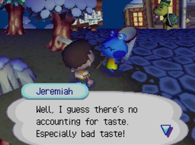 Jeremiah: Well, I guess there's no accounting for taste. Especially bad taste!