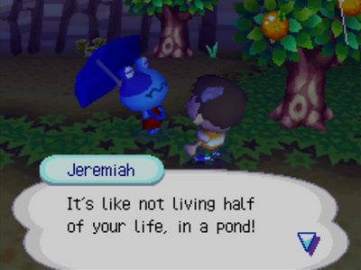 Jeremiah: It's like not living half of your life, in a pond!