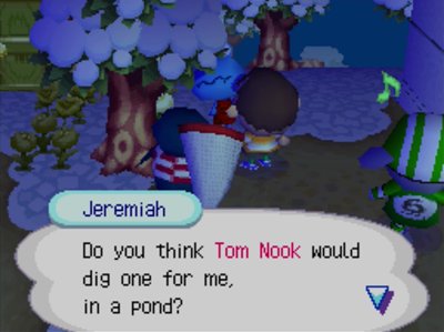 Jeremiah: Do you think Tom Nook would dig one for me, in a pond?