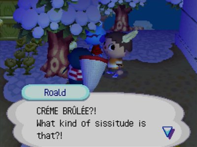 Roald: CREME BRULEE?! What kind of sissitude is that?!