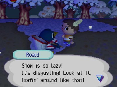 Roald: Snow is so lazy! It's disgusting! Look at it, loafin' around like that!