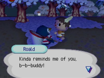 Roald: Kinda reminds me of you, b-b-buddy!