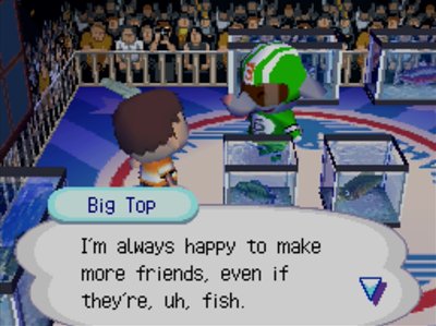 Big Top: I'm always happy to make more friends, even if they're, uh, fish.