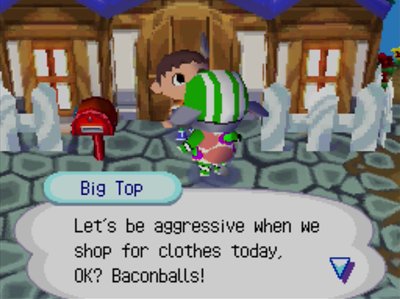 Big Top: Let's be aggressive when we shop for clothes today, OK? Baconballs!