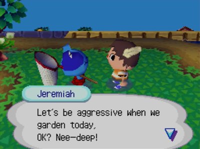 Jeremiah: Let's be aggressive when we garden today, OK? Nee-deep!