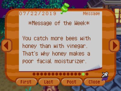 *Message of the Week* You catch more bees with honey than with vinegar. That's why honey makes a poor facial moisturizer.
