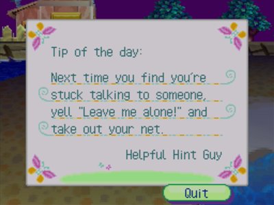 Tip of the day: Next time you find you're stuck talking to someone, yell 'Leave me alone!' and take out your net. -Helpful Hint Guy