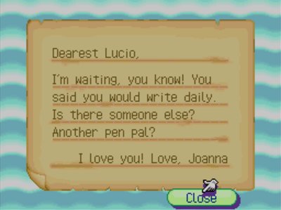 Dearest Lucio, I'm waiting, you know! You said you would write daily. Is there someone else? Another pen pal? I love you! -Love, Joanna