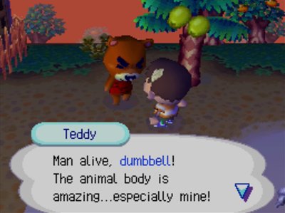 Teddy: Man alive, dumbbell! The animal body is amazing...especially mine!