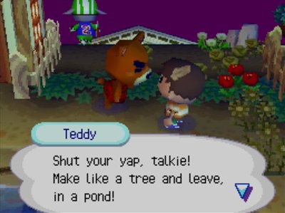Teddy: Shut your yap, talkie! Make like a tree and leave, in a pond!