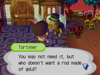 Tortimer: You may not need it, but who doesn't want a rod made of gold?