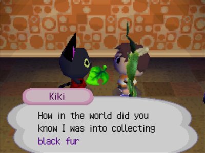 Kiki: How in the world did you know I was into collecting black fur