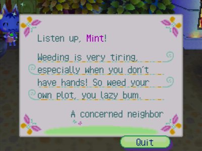 Listen up, Mint! Weeding is very tiring, especially when you don't have hands! So weed your own plot, you lazy bum. -A concerned neighbor